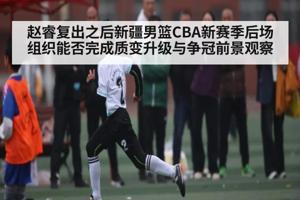 赵睿复出之后新疆男篮CBA新赛季后场组织能否完成质变升级与争冠前景观察