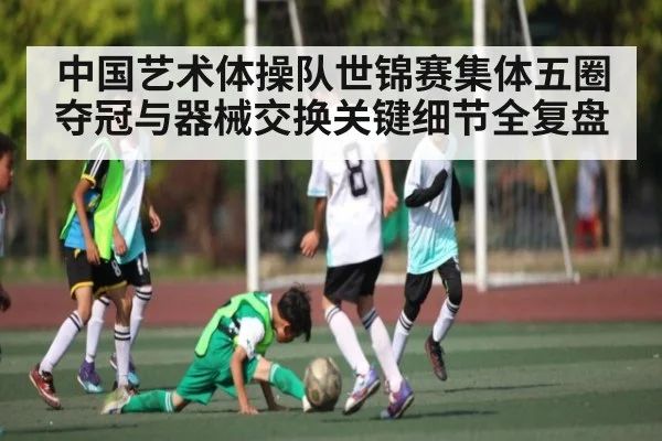 中国艺术体操队世锦赛集体五圈夺冠与器械交换关键细节全复盘